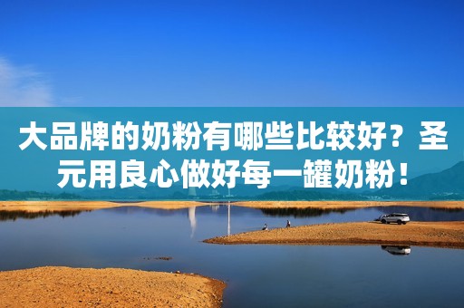 大品牌的奶粉有哪些比较好？圣元用良心做好每一罐奶粉！