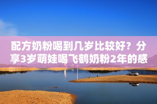 配方奶粉喝到几岁比较好？分享3岁萌娃喝飞鹤奶粉2年的感受