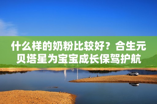 什么样的奶粉比较好？合生元贝塔星为宝宝成长保驾护航