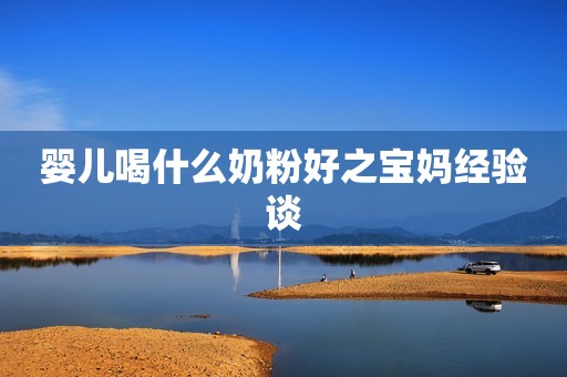 婴儿喝什么奶粉好之宝妈经验谈