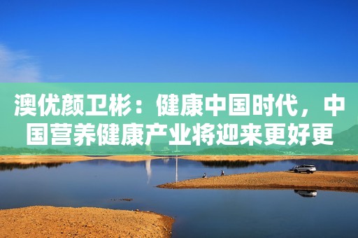 澳优颜卫彬：健康中国时代，中国营养健康产业将迎来更好更快的发展
