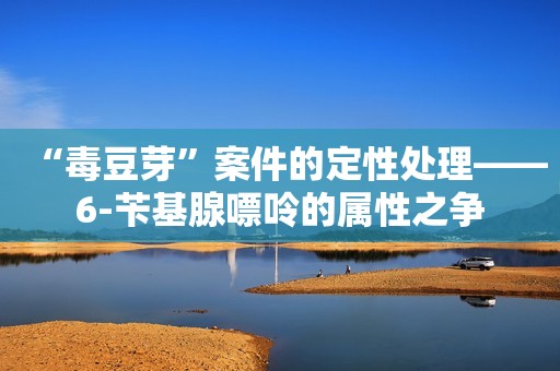 “毒豆芽”案件的定性处理——6-苄基腺嘌呤的属性之争