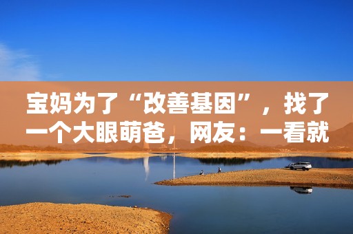 宝妈为了“改善基因”，找了一个大眼萌爸，网友：一看就是亲生
