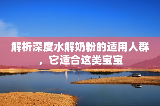 解析深度水解奶粉的适用人群，它适合这类宝宝