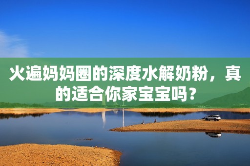 火遍妈妈圈的深度水解奶粉，真的适合你家宝宝吗？