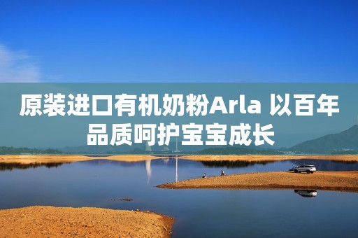 原装进口有机奶粉Arla 以百年品质呵护宝宝成长