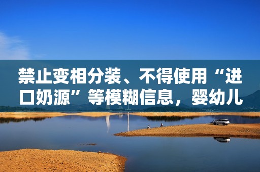 禁止变相分装、不得使用“进口奶源”等模糊信息，婴幼儿奶粉新规10月上线
