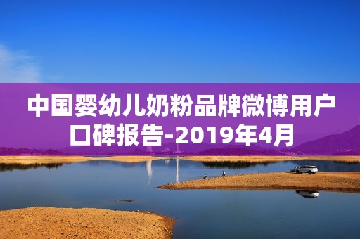 中国婴幼儿奶粉品牌微博用户口碑报告-2019年4月