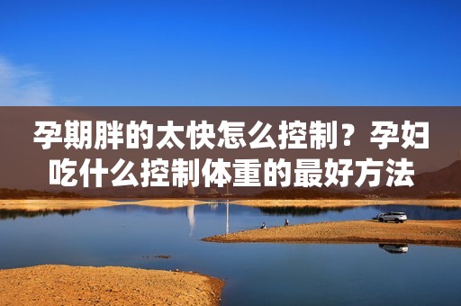 孕期胖的太快怎么控制？孕妇吃什么控制体重的最好方法