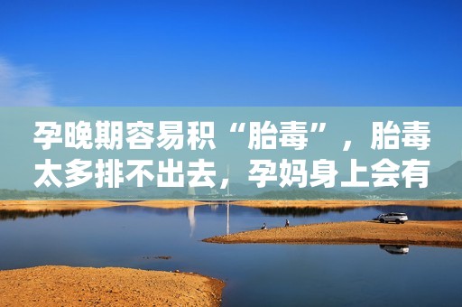 孕晚期容易积“胎毒”，胎毒太多排不出去，孕妈身上会有三种症状