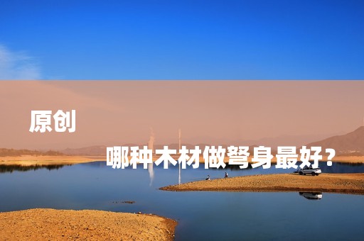原创
            哪种木材做弩身最好？