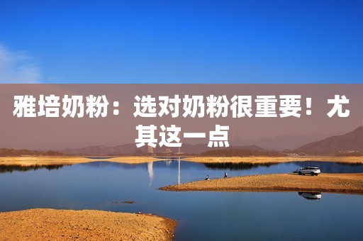 雅培奶粉：选对奶粉很重要！尤其这一点