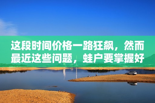 这段时间价格一路狂飙，然而最近这些问题，蛙户要掌握好