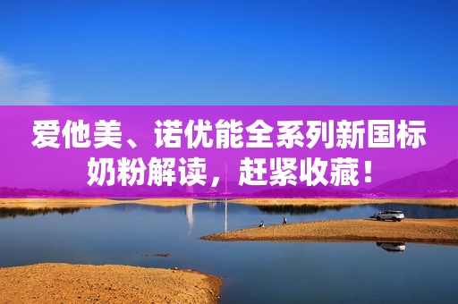 爱他美、诺优能全系列新国标奶粉解读，赶紧收藏！