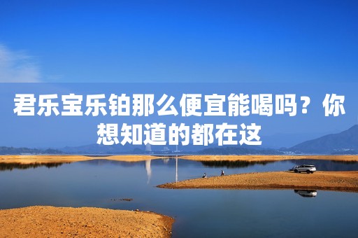 君乐宝乐铂那么便宜能喝吗？你想知道的都在这