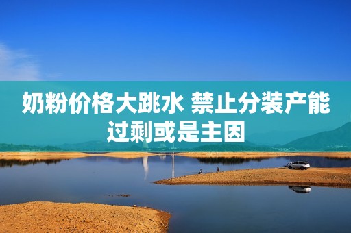 奶粉价格大跳水 禁止分装产能过剩或是主因