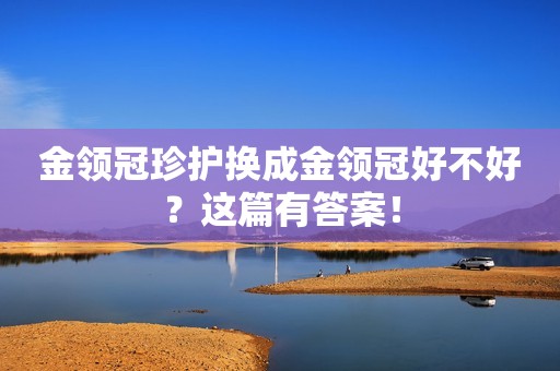 金领冠珍护换成金领冠好不好？这篇有答案！