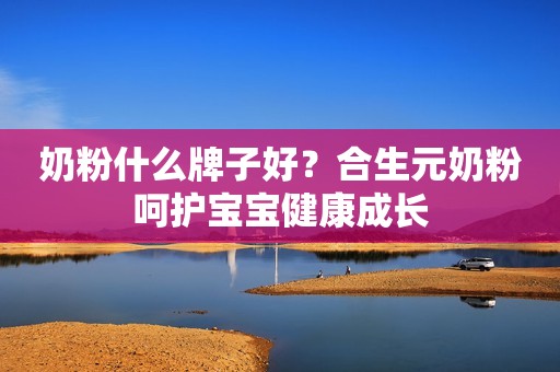 奶粉什么牌子好？合生元奶粉呵护宝宝健康成长