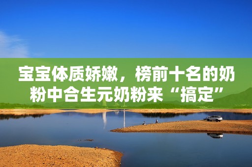 宝宝体质娇嫩，榜前十名的奶粉中合生元奶粉来“搞定”