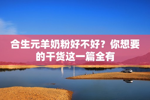 合生元羊奶粉好不好？你想要的干货这一篇全有