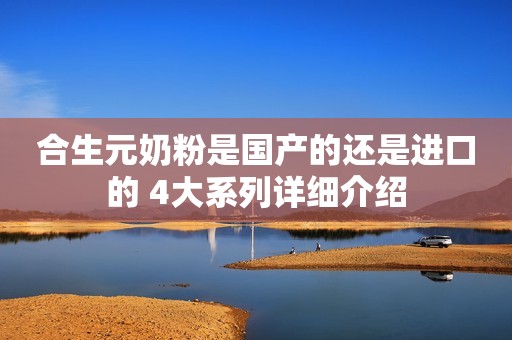 合生元奶粉是国产的还是进口的 4大系列详细介绍