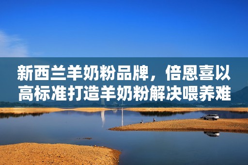 新西兰羊奶粉品牌，倍恩喜以高标准打造羊奶粉解决喂养难题