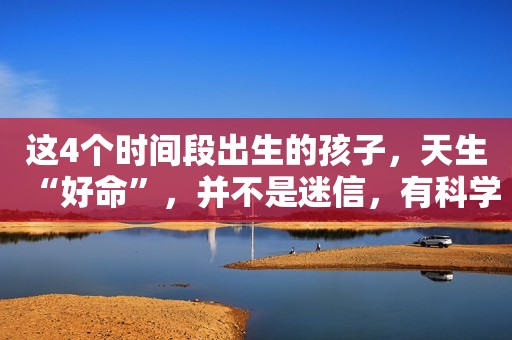 这4个时间段出生的孩子，天生“好命”，并不是迷信，有科学依据