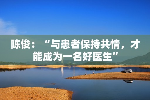 陈俊：“与患者保持共情，才能成为一名好医生”