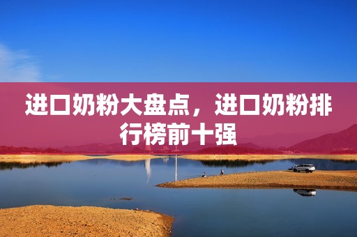 进口奶粉大盘点，进口奶粉排行榜前十强