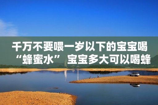 千万不要喂一岁以下的宝宝喝“蜂蜜水” 宝宝多大可以喝蜂蜜水？