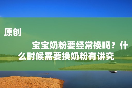 原创
            宝宝奶粉要经常换吗？什么时候需要换奶粉有讲究
