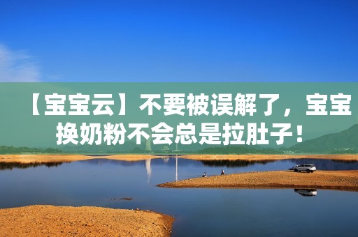 【宝宝云】不要被误解了，宝宝换奶粉不会总是拉肚子！