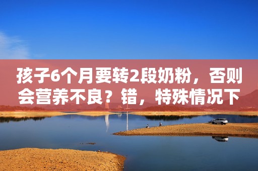 孩子6个月要转2段奶粉，否则会营养不良？错，特殊情况下推迟转奶