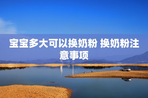 宝宝多大可以换奶粉 换奶粉注意事项