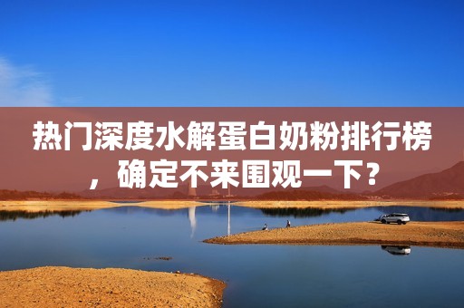 热门深度水解蛋白奶粉排行榜，确定不来围观一下？
