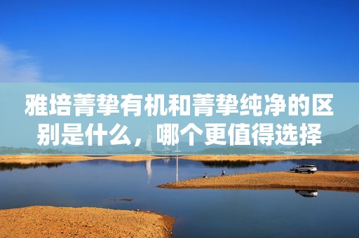 雅培菁挚有机和菁挚纯净的区别是什么，哪个更值得选择