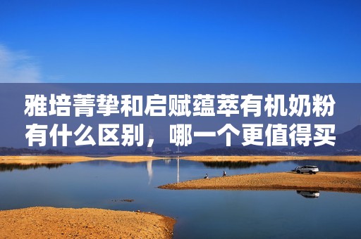 雅培菁挚和启赋蕴萃有机奶粉有什么区别，哪一个更值得买？