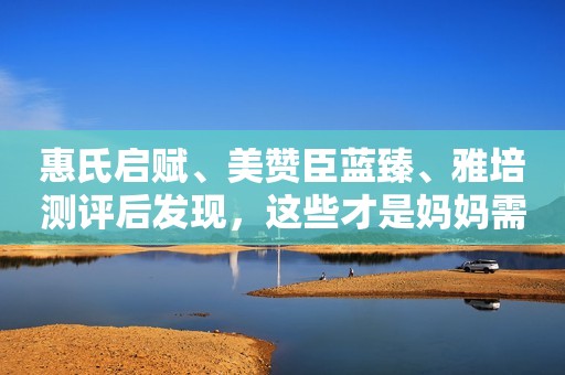 惠氏启赋、美赞臣蓝臻、雅培测评后发现，这些才是妈妈需要知道的