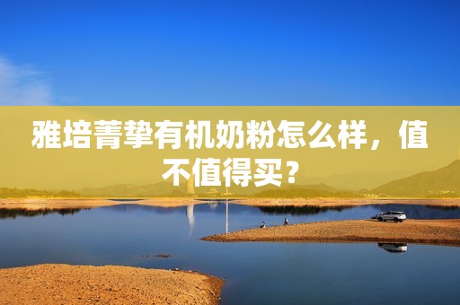 雅培菁挚有机奶粉怎么样，值不值得买？