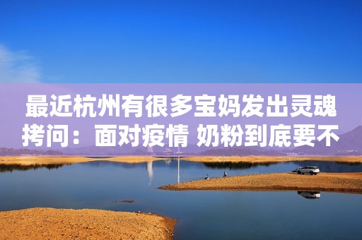 最近杭州有很多宝妈发出灵魂拷问：面对疫情 奶粉到底要不要囤？