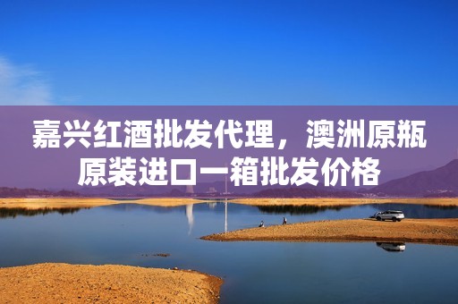 嘉兴红酒批发代理，澳洲原瓶原装进口一箱批发价格