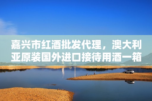嘉兴市红酒批发代理，澳大利亚原装国外进口接待用酒一箱批发价