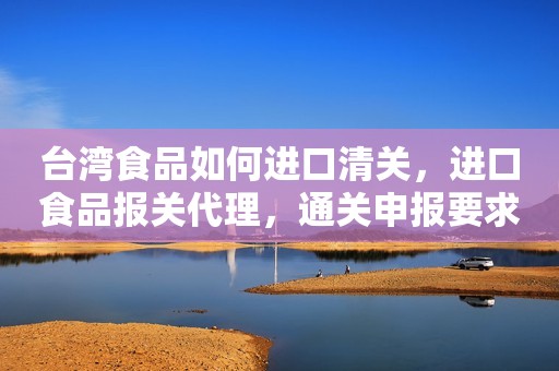 台湾食品如何进口清关，进口食品报关代理，通关申报要求