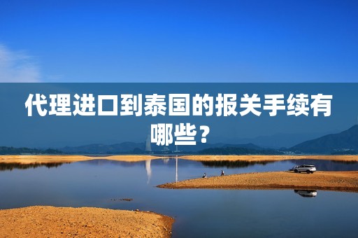 代理进口到泰国的报关手续有哪些？