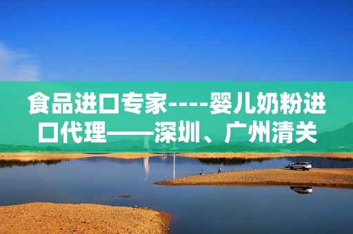 食品进口专家----婴儿奶粉进口代理——深圳、广州清关