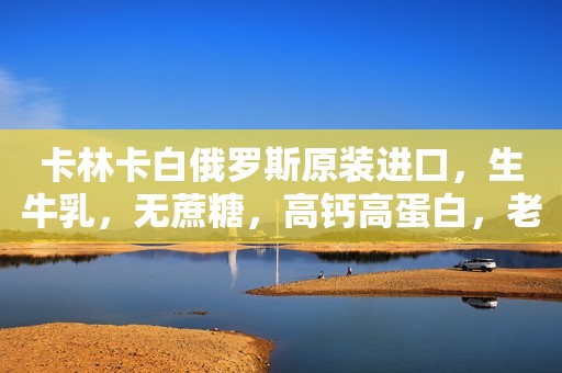 卡林卡白俄罗斯原装进口，生牛乳，无蔗糖，高钙高蛋白，老...