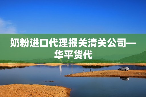 奶粉进口代理报关清关公司—华平货代