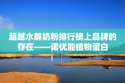 超越水解奶粉排行榜上品牌的存在——诺优能植物蛋白