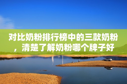 对比奶粉排行榜中的三款奶粉，清楚了解奶粉哪个牌子好