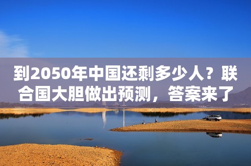 到2050年中国还剩多少人？联合国大胆做出预测，答案来了